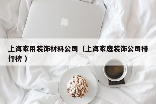 上海家用装饰材料公司（上海家庭装饰公司排行榜 ）