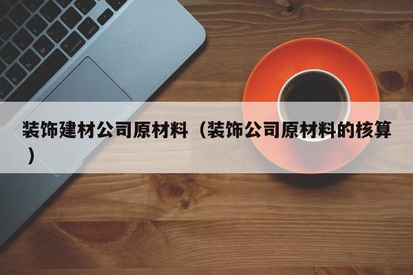 装饰建材公司原材料（装饰公司原材料的核算 ）