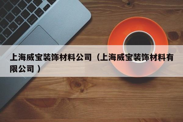 上海威宝装饰材料公司（上海威宝装饰材料有限公司 ）