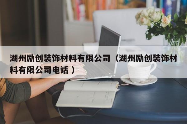湖州励创装饰材料有限公司（湖州励创装饰材料有限公司电话 ）