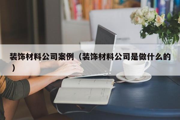 装饰材料公司案例（装饰材料公司是做什么的 ）