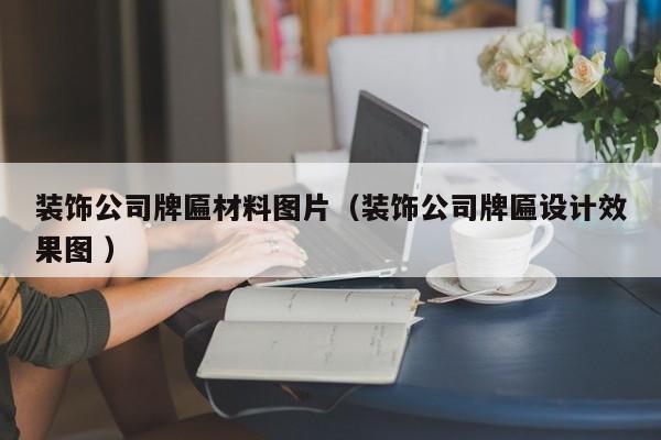 装饰公司牌匾材料图片（装饰公司牌匾设计效果图 ）
