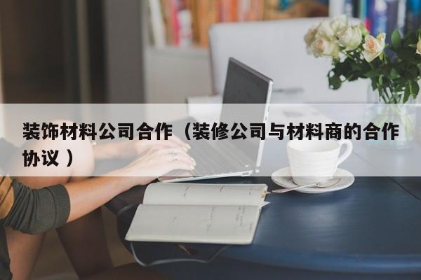 装饰材料公司合作（装修公司与材料商的合作协议 ）