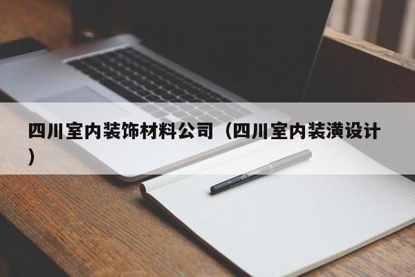 四川室内装饰材料公司（四川室内装潢设计 ）