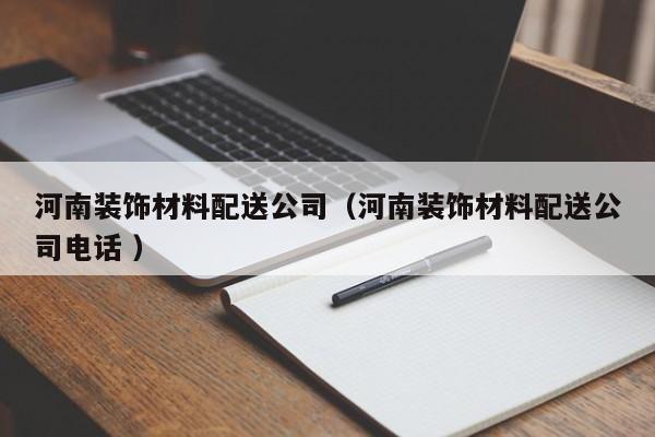 河南装饰材料配送公司（河南装饰材料配送公司电话 ）