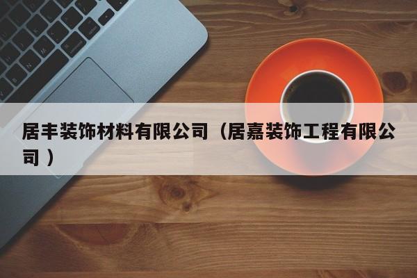 居丰装饰材料有限公司（居嘉装饰工程有限公司 ）