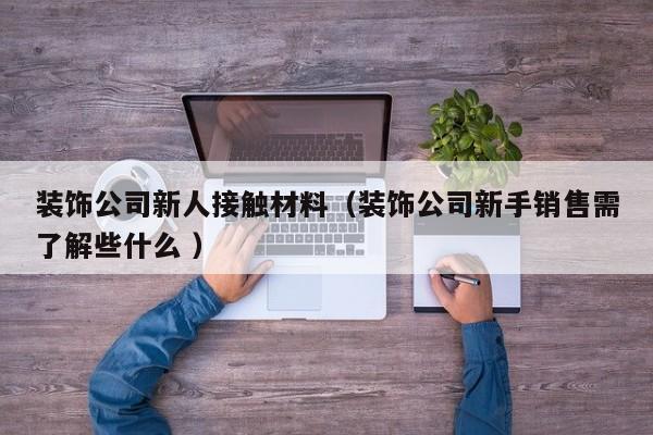 装饰公司新人接触材料（装饰公司新手销售需了解些什么 ）