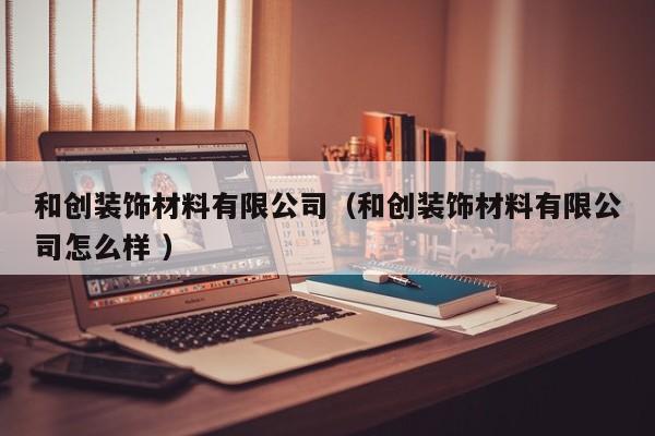 和创装饰材料有限公司（和创装饰材料有限公司怎么样 ）