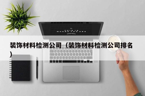装饰材料检测公司（装饰材料检测公司排名 ）