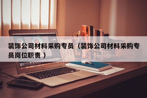装饰公司材料采购专员（装饰公司材料采购专员岗位职责 ）