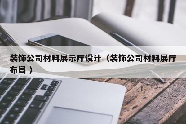 装饰公司材料展示厅设计（装饰公司材料展厅布局 ）