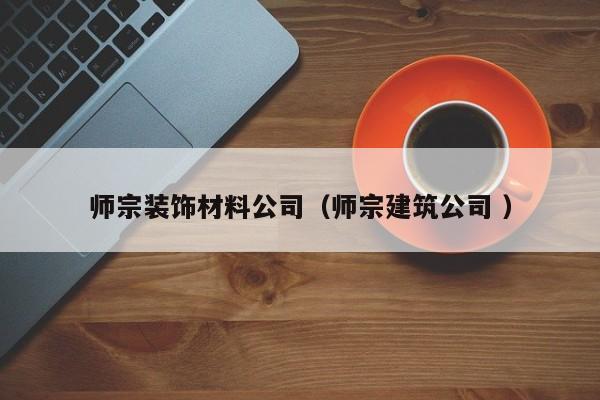 师宗装饰材料公司（师宗建筑公司 ）