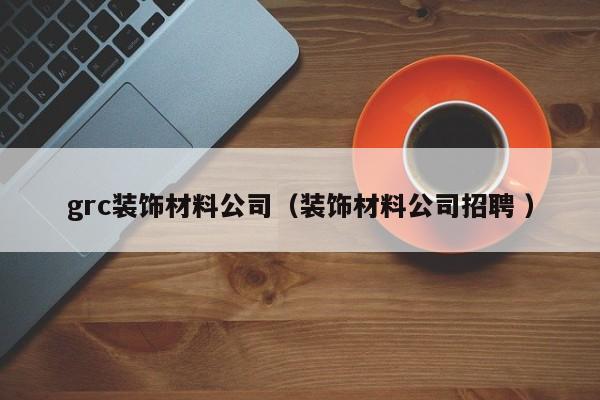 grc装饰材料公司（装饰材料公司招聘 ）