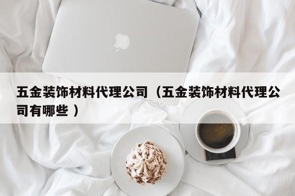 五金装饰材料代理公司（五金装饰材料代理公司有哪些 ）