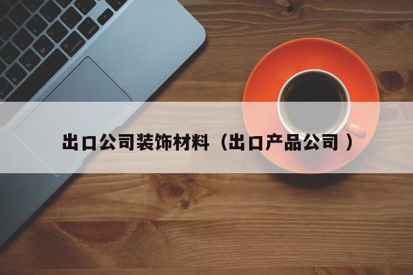 出口公司装饰材料（出口产品公司 ）