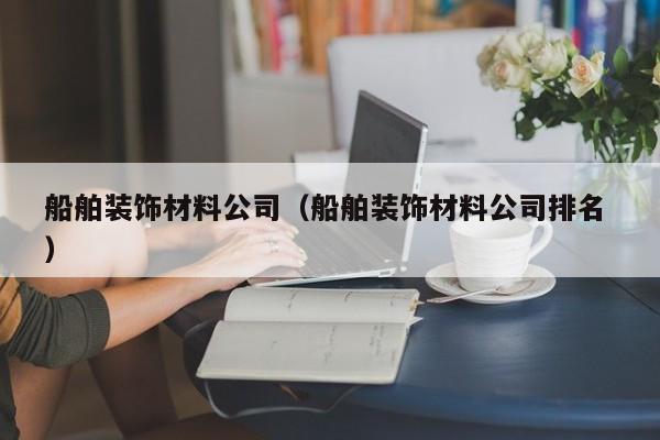船舶装饰材料公司（船舶装饰材料公司排名 ）