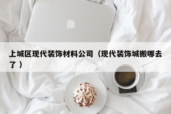 上城区现代装饰材料公司（现代装饰城搬哪去了 ）