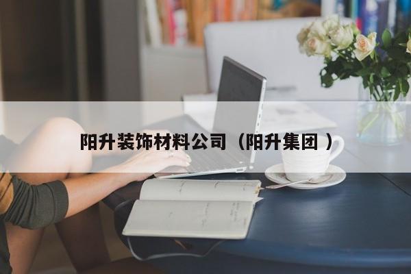 阳升装饰材料公司（阳升集团 ）