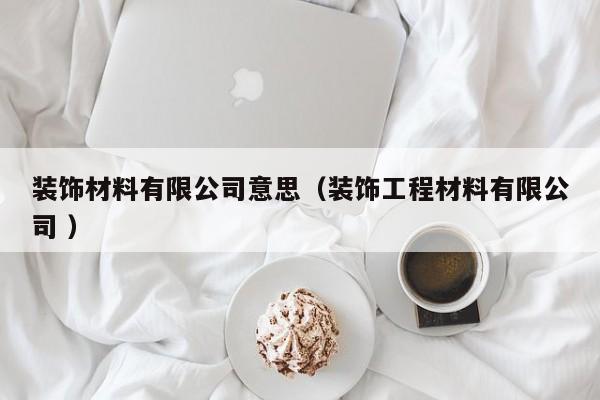 装饰材料有限公司意思（装饰工程材料有限公司 ）