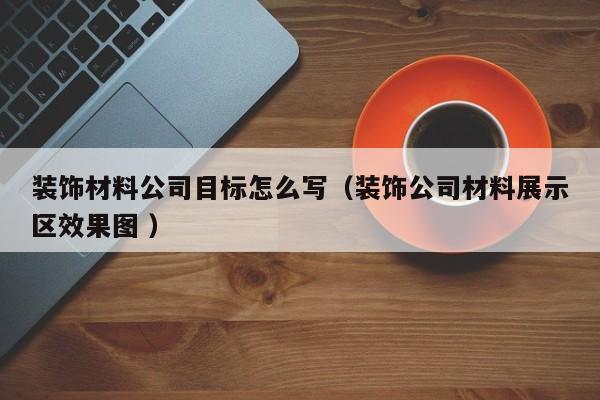 装饰材料公司目标怎么写（装饰公司材料展示区效果图 ）