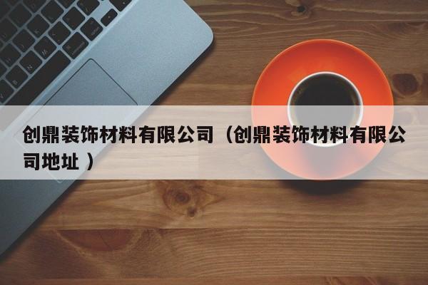创鼎装饰材料有限公司（创鼎装饰材料有限公司地址 ）