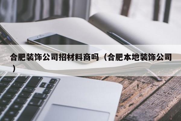 合肥装饰公司招材料商吗（合肥本地装饰公司 ）
