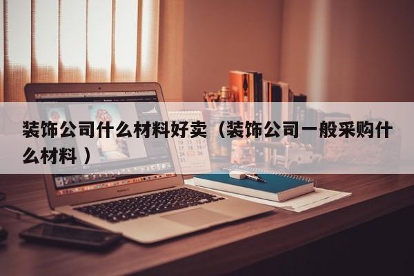 装饰公司什么材料好卖（装饰公司一般采购什么材料 ）