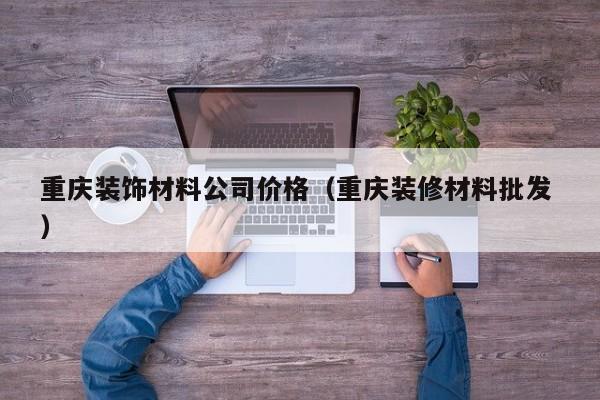 重庆装饰材料公司价格（重庆装修材料批发 ）