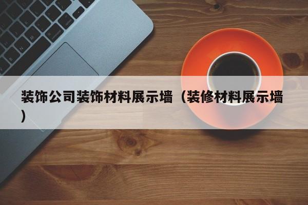 装饰公司装饰材料展示墙（装修材料展示墙 ）