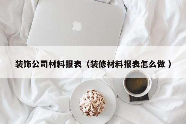装饰公司材料报表（装修材料报表怎么做 ）