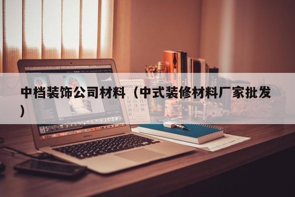 中档装饰公司材料（中式装修材料厂家批发 ）