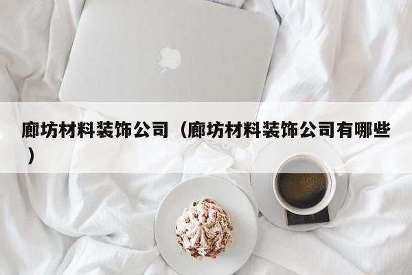 廊坊材料装饰公司（廊坊材料装饰公司有哪些 ）