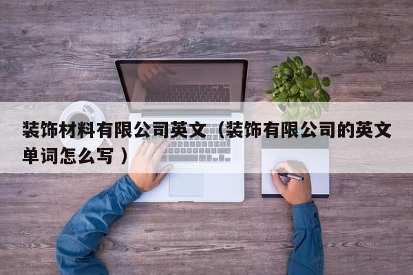 装饰材料有限公司英文（装饰有限公司的英文单词怎么写 ）