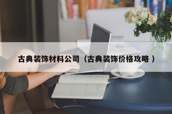 古典装饰材料公司（古典装饰价格攻略 ）