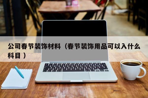 公司春节装饰材料（春节装饰用品可以入什么科目 ）