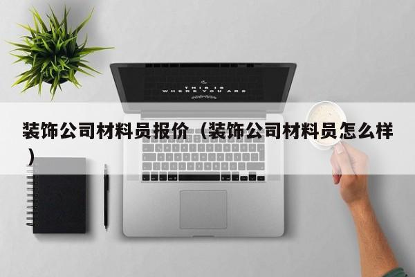 装饰公司材料员报价（装饰公司材料员怎么样 ）