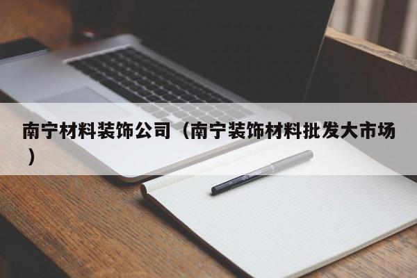 南宁材料装饰公司（南宁装饰材料批发大市场 ）