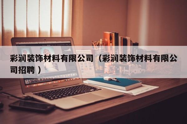 彩润装饰材料有限公司（彩润装饰材料有限公司招聘 ）