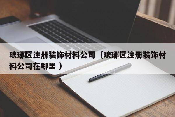 琅琊区注册装饰材料公司（琅琊区注册装饰材料公司在哪里 ）