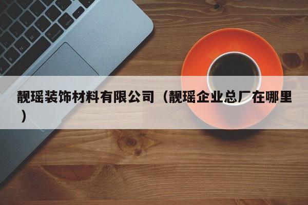 靓瑶装饰材料有限公司（靓瑶企业总厂在哪里 ）