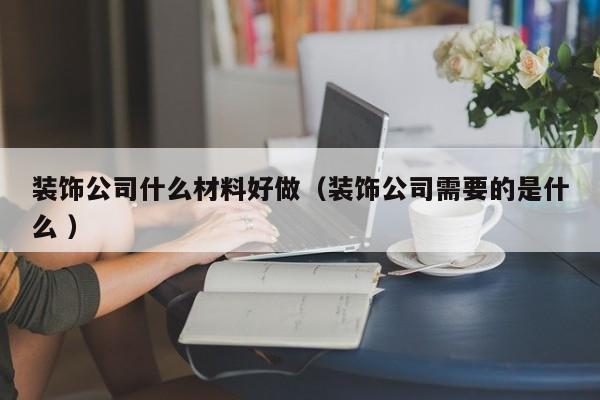 装饰公司什么材料好做（装饰公司需要的是什么 ）