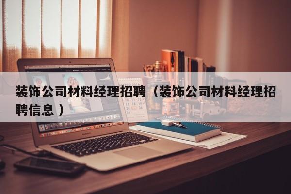 装饰公司材料经理招聘（装饰公司材料经理招聘信息 ）
