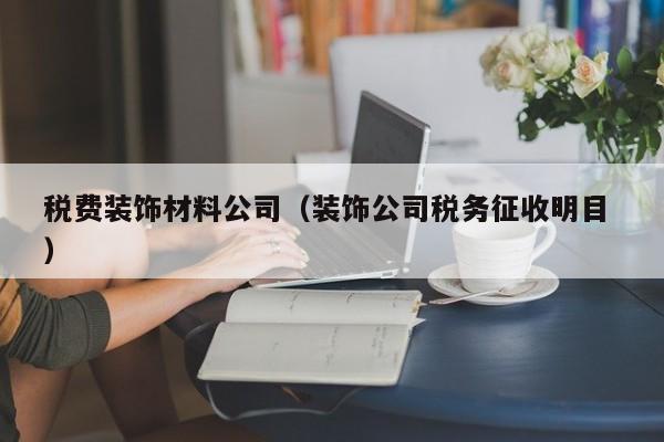 税费装饰材料公司（装饰公司税务征收明目 ）