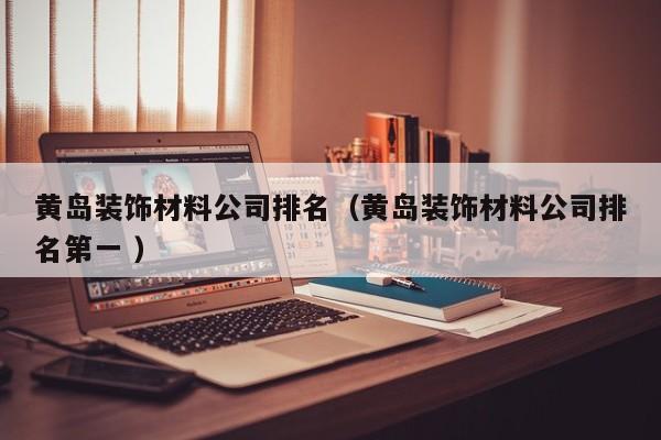 黄岛装饰材料公司排名（黄岛装饰材料公司排名第一 ）