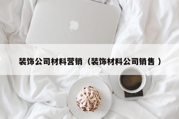 装饰公司材料营销（装饰材料公司销售 ）